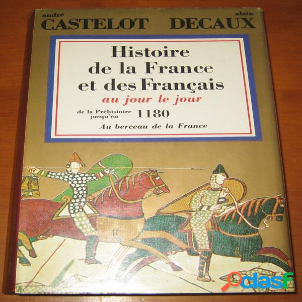 Histoire de la france et des français au jour le jour 1 – de la préhistoire jusqu&#39;en 1180, au berceau de la france, andré castelot et alain decaux