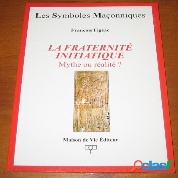 La Fraternité initiatique. Mythe ou réalité ?, François Figeac